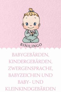 Babygebärden, Kindergebärden, Zwergensprache, Babyzeichen.
Hinzu kommen 2020 die Baby- und Kleinkindgebärden