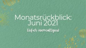 Monatsrückblick: Juni 2021 - Einfach überwältigend