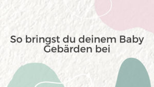 Der beste Weg, deinem Baby Gebärden beizubringen